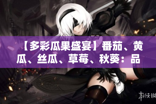 【多彩瓜果盛宴】番茄、黃瓜、絲瓜、草莓、秋葵：品味五味豐富的時令美食