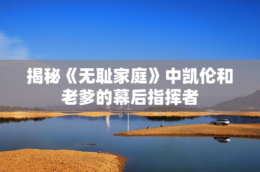 揭秘《無恥家庭》中凱倫和老爹的幕后指揮者
