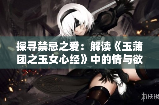 探尋禁忌之愛：解讀《玉蒲團(tuán)之玉女心經(jīng)》中的情與欲