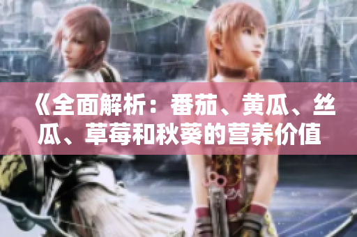 《全面解析：番茄、黃瓜、絲瓜、草莓和秋葵的營養(yǎng)價(jià)值與種植技巧》