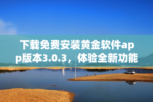 下載免費(fèi)安裝黃金軟件app版本3.0.3，體驗(yàn)全新功能