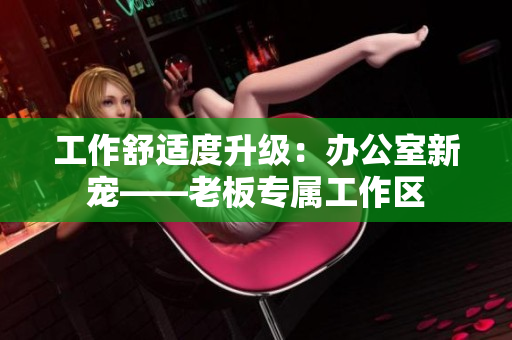 工作舒適度升級：辦公室新寵——老板專屬工作區(qū)
