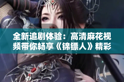 全新追劇體驗(yàn)：高清麻花視頻帶你暢享《錦鏢人》精彩劇情