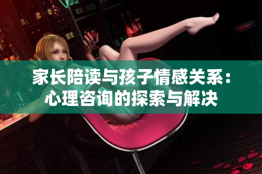 家長陪讀與孩子情感關(guān)系：心理咨詢的探索與解決