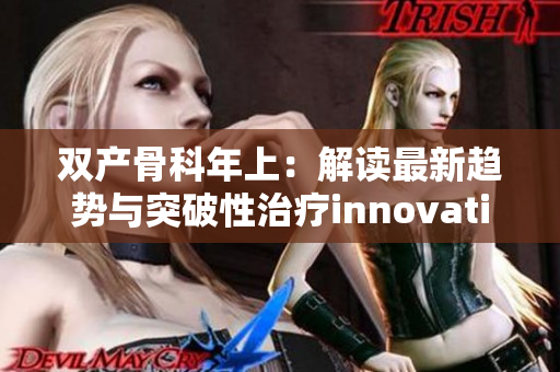 雙產(chǎn)骨科年上：解讀最新趨勢與突破性治療innovation