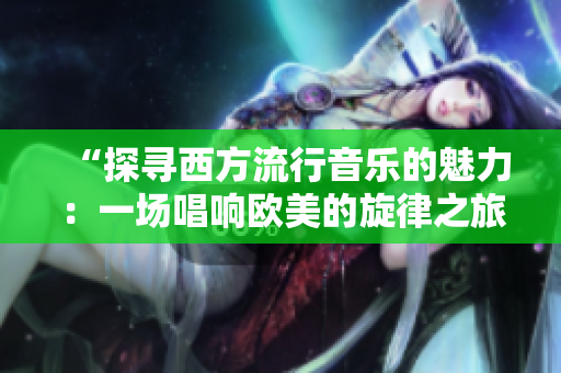 “探尋西方流行音樂的魅力：一場唱響歐美的旋律之旅”