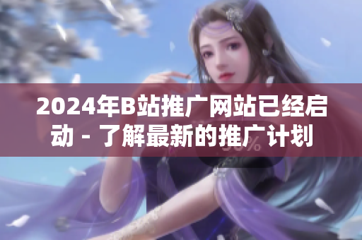 2024年B站推廣網(wǎng)站已經(jīng)啟動 - 了解最新的推廣計劃