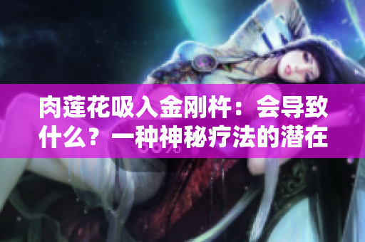肉蓮花吸入金剛杵：會導(dǎo)致什么？一種神秘療法的潛在風(fēng)險