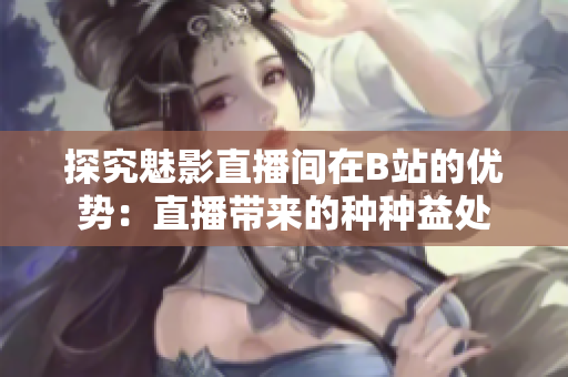 探究魅影直播間在B站的優(yōu)勢(shì)：直播帶來的種種益處