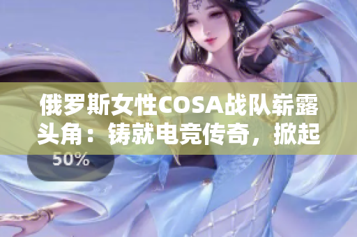 俄羅斯女性COSA戰(zhàn)隊(duì)嶄露頭角：鑄就電競傳奇，掀起國際賽場熱潮