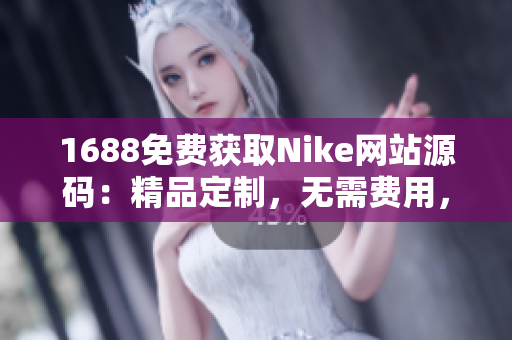 1688免費(fèi)獲取Nike網(wǎng)站源碼：精品定制，無需費(fèi)用，輕松打造個(gè)性化網(wǎng)站