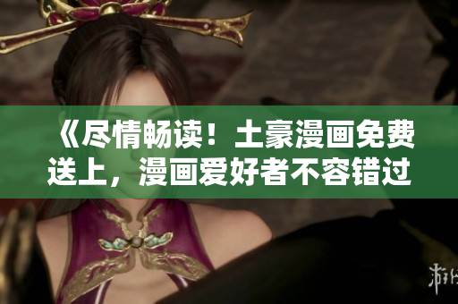 《盡情暢讀！土豪漫畫免費(fèi)送上，漫畫愛好者不容錯過的福利》