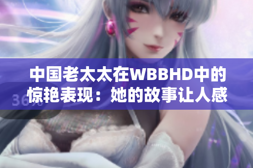 中國(guó)老太太在WBBHD中的驚艷表現(xiàn)：她的故事讓人感動(dòng)不已