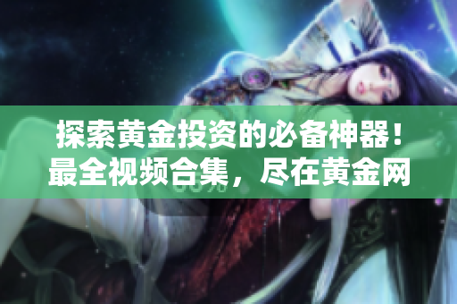 探索黃金投資的必備神器！最全視頻合集，盡在黃金網(wǎng)站手機(jī)應(yīng)用！