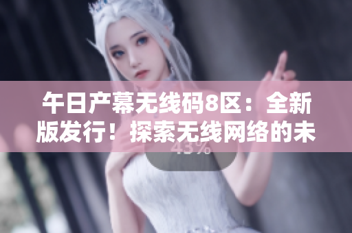 午日產(chǎn)幕無線碼8區(qū)：全新版發(fā)行！探索無線網(wǎng)絡(luò)的未來。