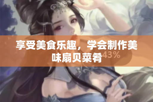享受美食樂(lè)趣，學(xué)會(huì)制作美味扇貝菜肴