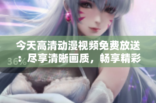 今天高清動(dòng)漫視頻免費(fèi)放送：盡享清晰畫(huà)質(zhì)，暢享精彩動(dòng)畫(huà)世界