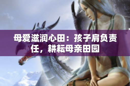 母愛(ài)滋潤(rùn)心田：孩子肩負(fù)責(zé)任，耕耘母親田園