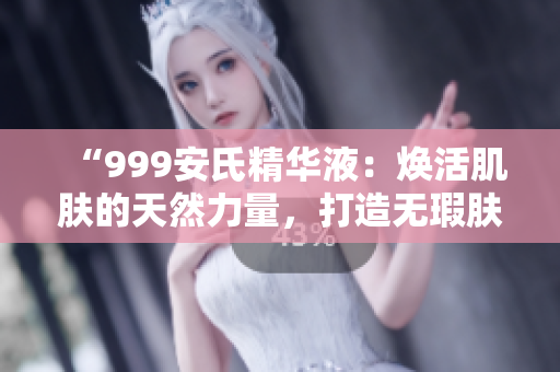 “999安氏精華液：煥活肌膚的天然力量，打造無瑕膚質(zhì)的護(hù)膚首選”