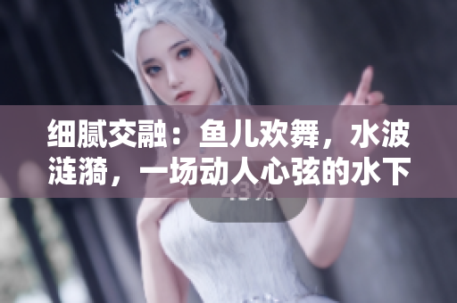 細(xì)膩交融：魚兒歡舞，水波漣漪，一場動人心弦的水下盛宴