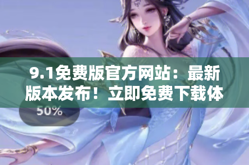 9.1免費(fèi)版官方網(wǎng)站：最新版本發(fā)布！立即免費(fèi)下載體驗吧
