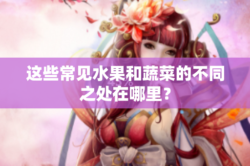 這些常見水果和蔬菜的不同之處在哪里？