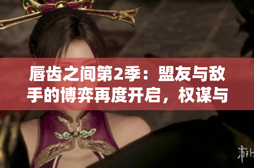 唇齒之間第2季：盟友與敵手的博弈再度開啟，權謀與情感的交錯將如何演繹？