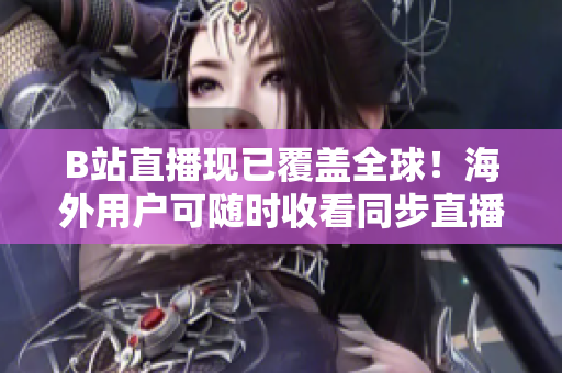B站直播現(xiàn)已覆蓋全球！海外用戶可隨時收看同步直播節(jié)目