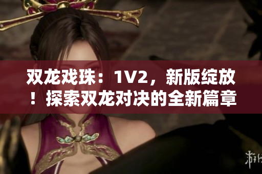 雙龍戲珠：1V2，新版綻放！探索雙龍對決的全新篇章