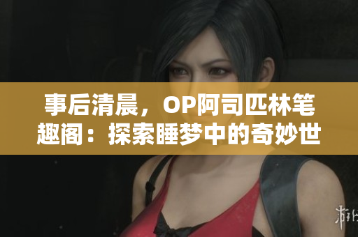 事后清晨，OP阿司匹林筆趣閣：探索睡夢中的奇妙世界