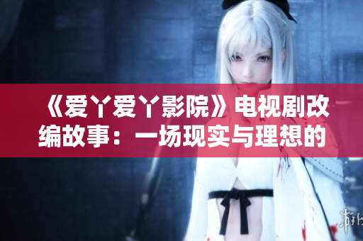 《愛(ài)丫愛(ài)丫影院》電視劇改編故事：一場(chǎng)現(xiàn)實(shí)與理想的對(duì)決