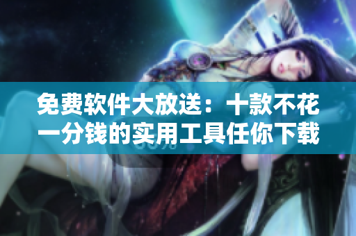 免費(fèi)軟件大放送：十款不花一分錢的實(shí)用工具任你下載