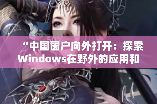“中國(guó)窗戶向外打開：探索Windows在野外的應(yīng)用和挑戰(zhàn)”