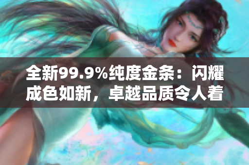 全新99.9%純度金條：閃耀成色如新，卓越品質(zhì)令人著迷