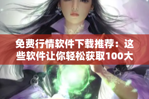 免費(fèi)行情軟件下載推薦：這些軟件讓你輕松獲取100大看市場(chǎng)行情