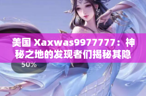 美國(guó) Xaxwas9977777：神秘之地的發(fā)現(xiàn)者們揭秘其隱藏的秘密。 