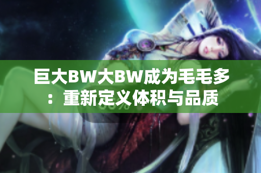 巨大BW大BW成為毛毛多：重新定義體積與品質(zhì)