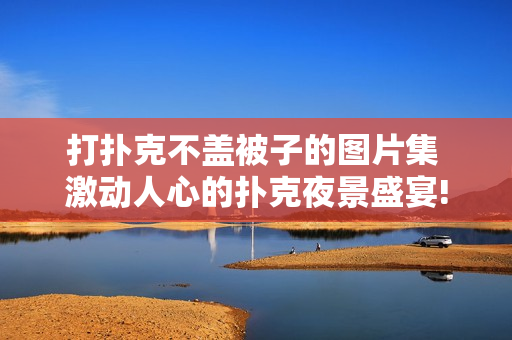 打撲克不蓋被子的圖片集 激動(dòng)人心的撲克夜景盛宴! 