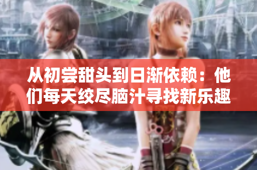 從初嘗甜頭到日漸依賴：他們每天絞盡腦汁尋找新樂(lè)趣