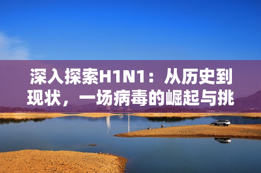 深入探索H1N1：從歷史到現(xiàn)狀，一場(chǎng)病毒的崛起與挑戰(zhàn)