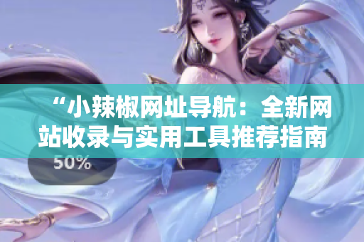 “小辣椒網(wǎng)址導(dǎo)航：全新網(wǎng)站收錄與實(shí)用工具推薦指南”