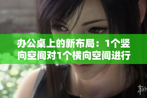 辦公桌上的新布局：1個(gè)豎向空間對(duì)1個(gè)橫向空間進(jìn)行比較