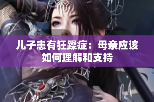 兒子患有狂躁癥：母親應(yīng)該如何理解和支持