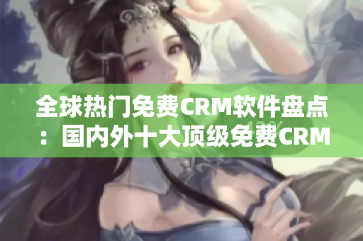 全球熱門免費(fèi)CRM軟件盤點(diǎn)：國(guó)內(nèi)外十大頂級(jí)免費(fèi)CRM軟件大揭秘