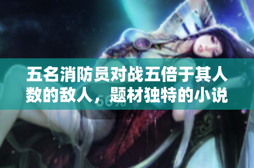 五名消防員對戰(zhàn)五倍于其人數(shù)的敵人，題材獨特的小說如何命名？
