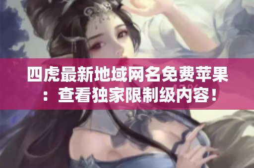 四虎最新地域網(wǎng)名免費蘋果：查看獨家限制級內(nèi)容！