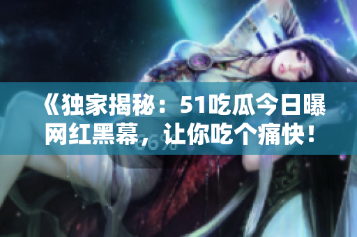 《獨家揭秘：51吃瓜今日曝網(wǎng)紅黑幕，讓你吃個痛快！》