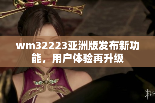 wm32223亞洲版發(fā)布新功能，用戶體驗再升級