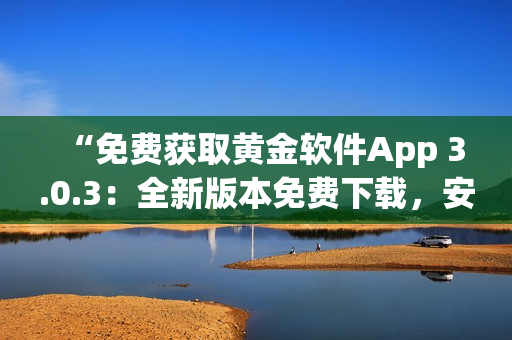 “免費獲取黃金軟件App 3.0.3：全新版本免費下載，安全、便捷！”