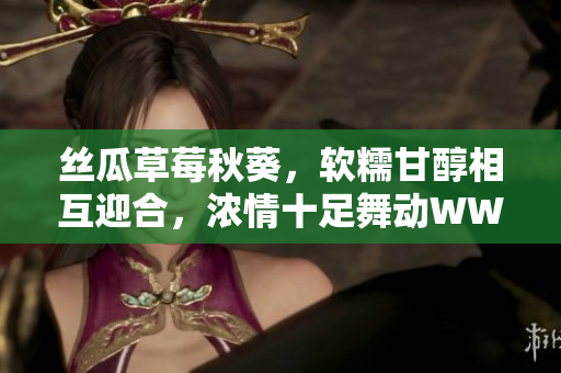 絲瓜草莓秋葵，軟糯甘醇相互迎合，濃情十足舞動WWW熱浪。